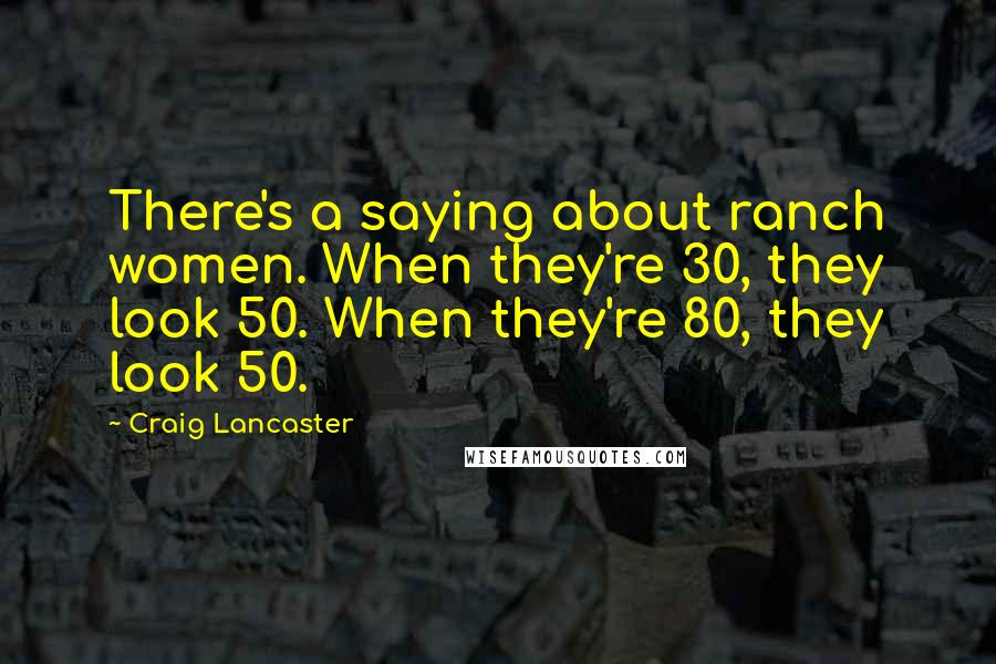 Craig Lancaster Quotes: There's a saying about ranch women. When they're 30, they look 50. When they're 80, they look 50.