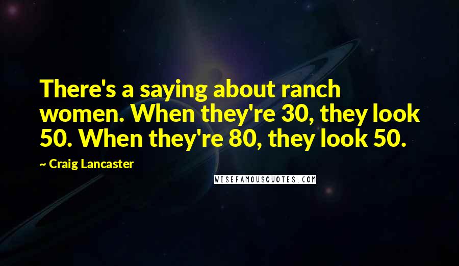 Craig Lancaster Quotes: There's a saying about ranch women. When they're 30, they look 50. When they're 80, they look 50.