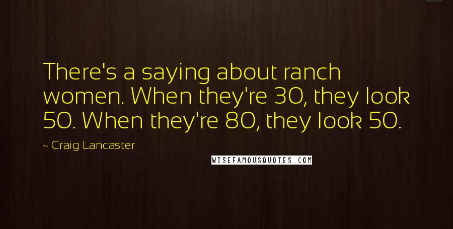 Craig Lancaster Quotes: There's a saying about ranch women. When they're 30, they look 50. When they're 80, they look 50.