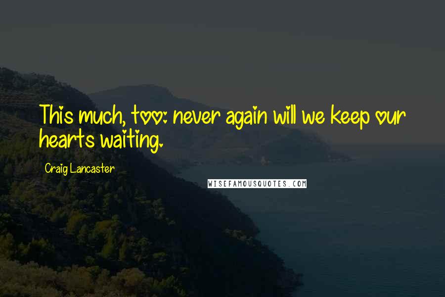 Craig Lancaster Quotes: This much, too: never again will we keep our hearts waiting.