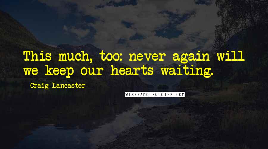 Craig Lancaster Quotes: This much, too: never again will we keep our hearts waiting.
