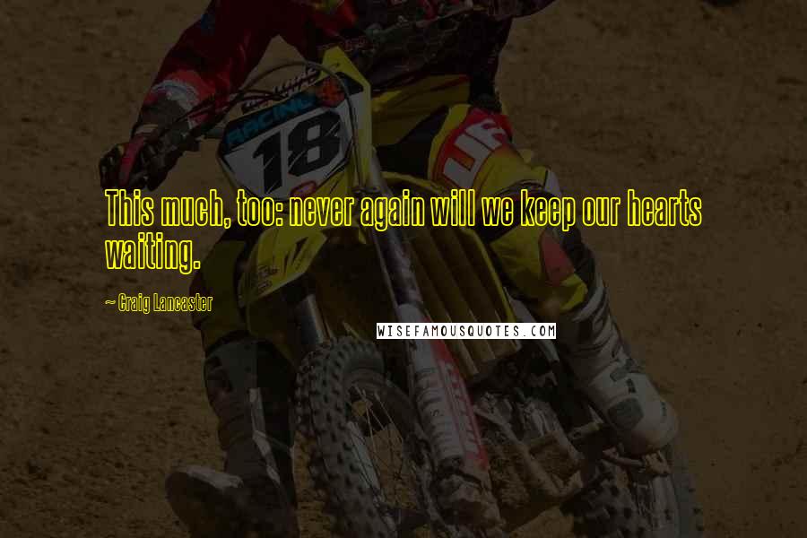 Craig Lancaster Quotes: This much, too: never again will we keep our hearts waiting.