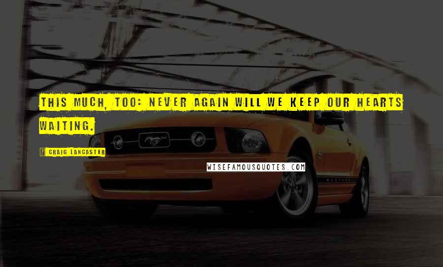 Craig Lancaster Quotes: This much, too: never again will we keep our hearts waiting.
