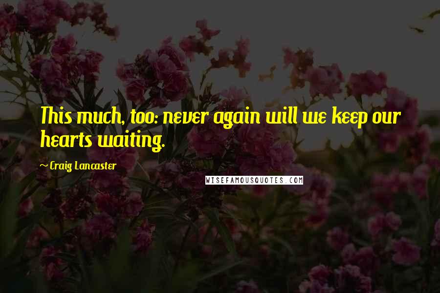 Craig Lancaster Quotes: This much, too: never again will we keep our hearts waiting.