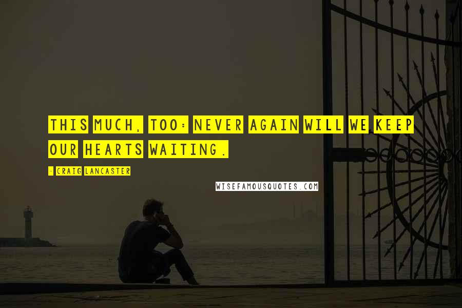 Craig Lancaster Quotes: This much, too: never again will we keep our hearts waiting.