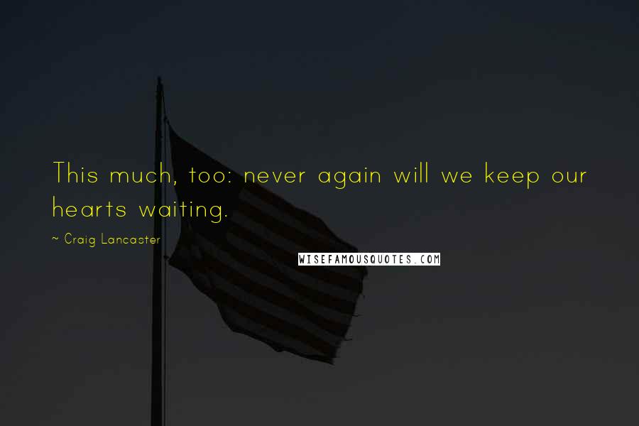 Craig Lancaster Quotes: This much, too: never again will we keep our hearts waiting.