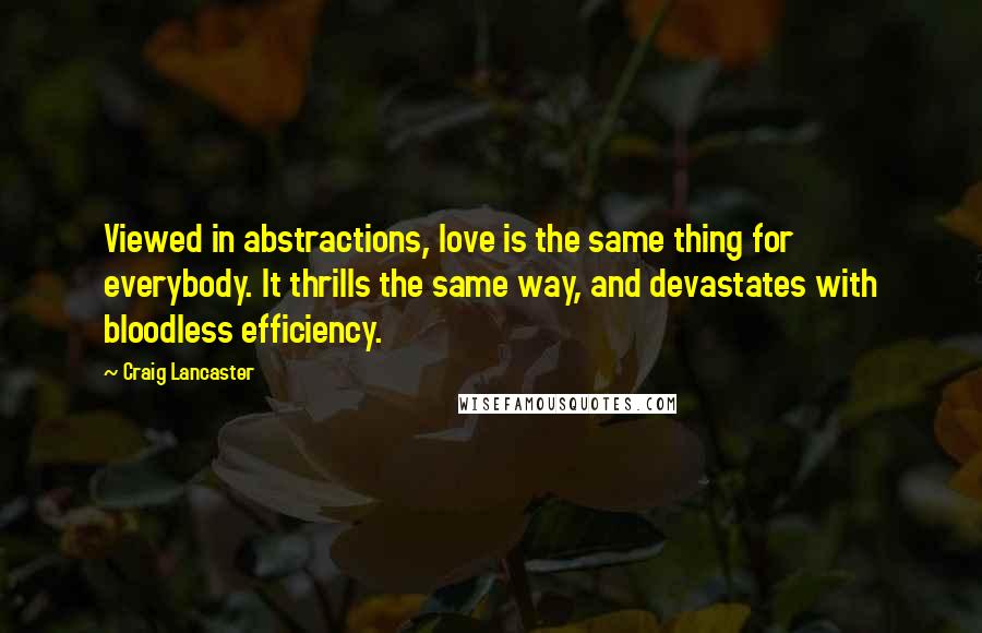 Craig Lancaster Quotes: Viewed in abstractions, love is the same thing for everybody. It thrills the same way, and devastates with bloodless efficiency.