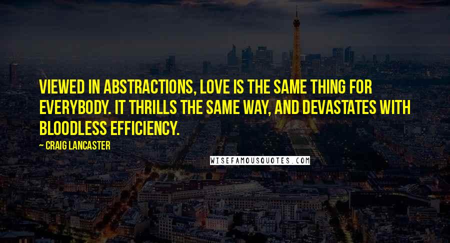 Craig Lancaster Quotes: Viewed in abstractions, love is the same thing for everybody. It thrills the same way, and devastates with bloodless efficiency.