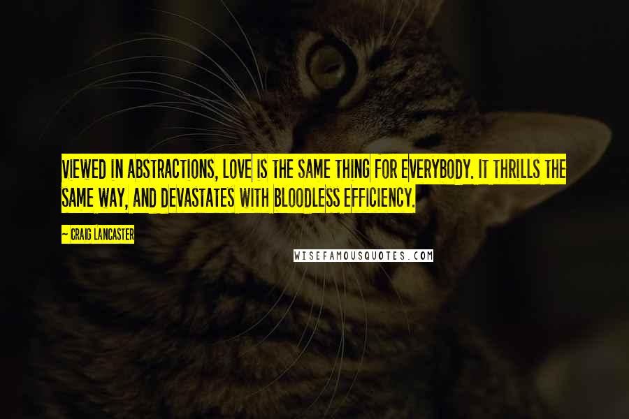 Craig Lancaster Quotes: Viewed in abstractions, love is the same thing for everybody. It thrills the same way, and devastates with bloodless efficiency.