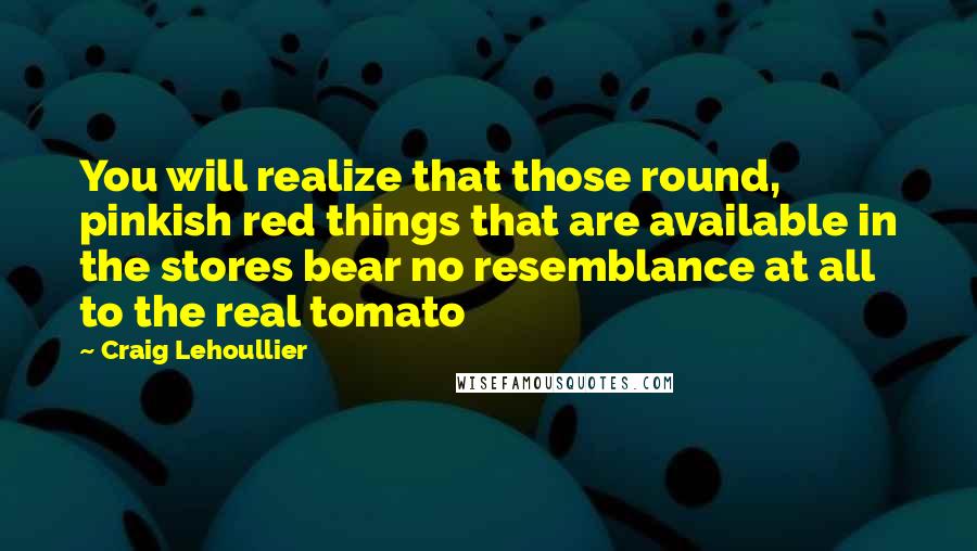 Craig Lehoullier Quotes: You will realize that those round, pinkish red things that are available in the stores bear no resemblance at all to the real tomato