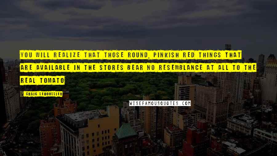 Craig Lehoullier Quotes: You will realize that those round, pinkish red things that are available in the stores bear no resemblance at all to the real tomato