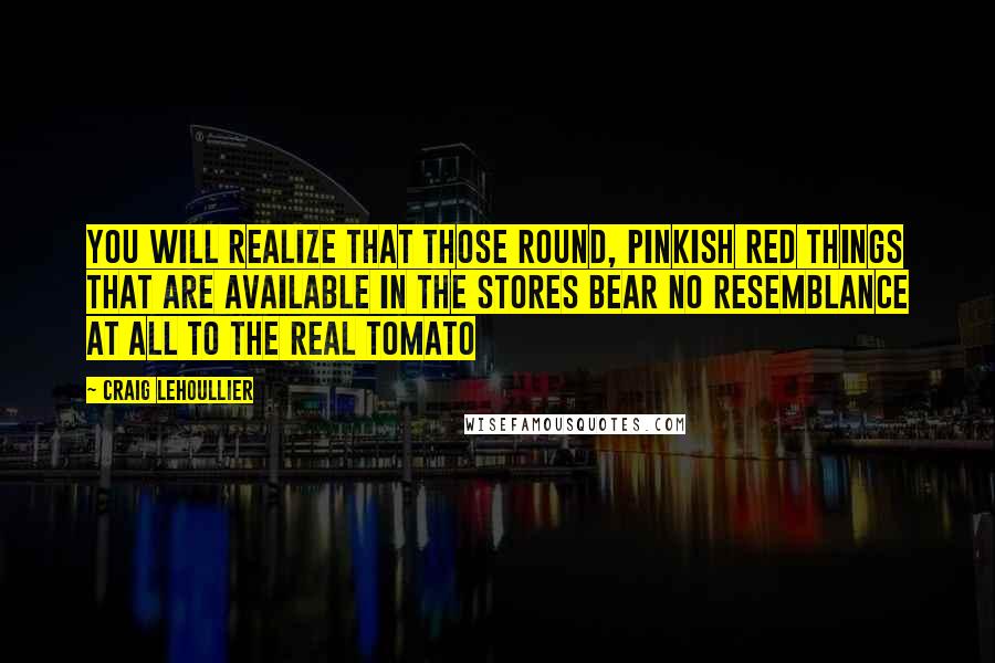 Craig Lehoullier Quotes: You will realize that those round, pinkish red things that are available in the stores bear no resemblance at all to the real tomato