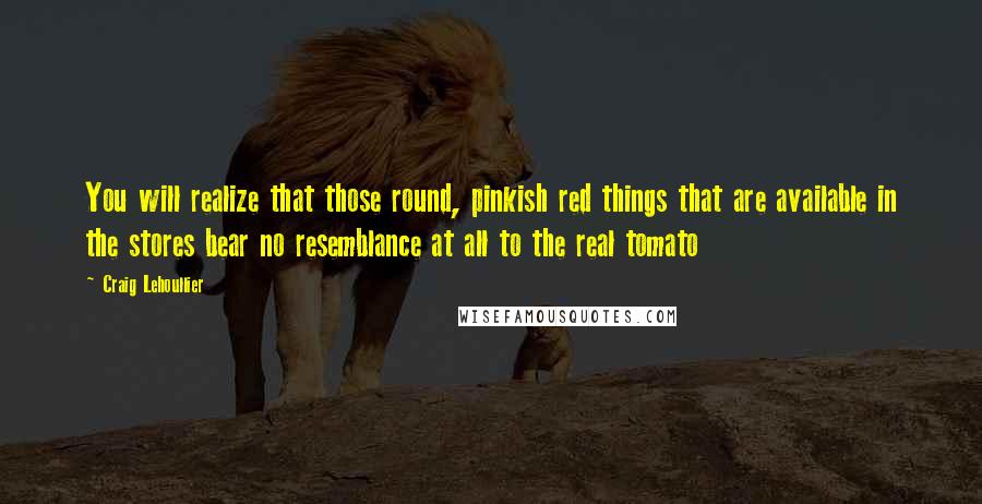 Craig Lehoullier Quotes: You will realize that those round, pinkish red things that are available in the stores bear no resemblance at all to the real tomato