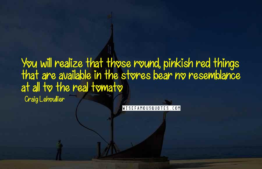 Craig Lehoullier Quotes: You will realize that those round, pinkish red things that are available in the stores bear no resemblance at all to the real tomato