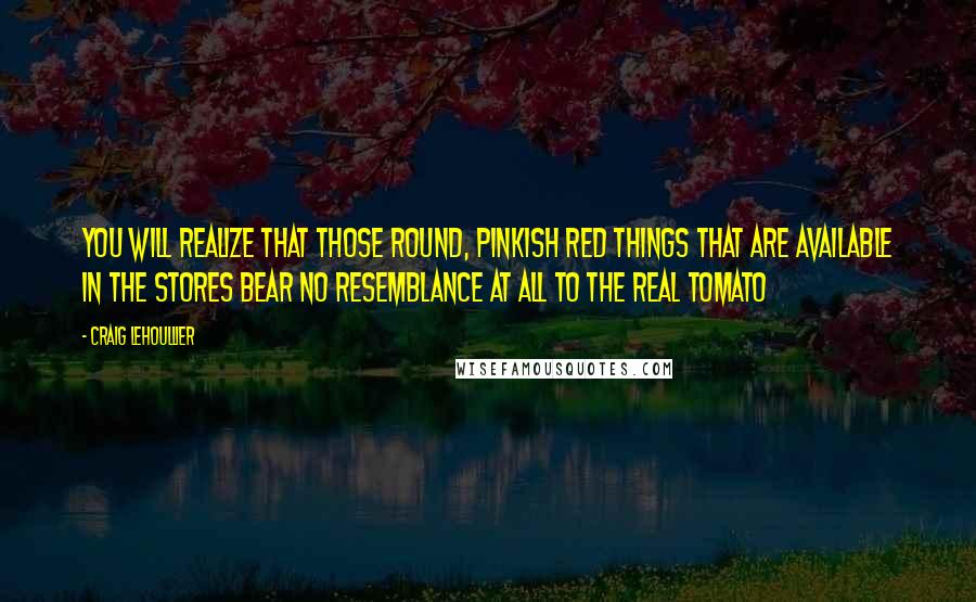 Craig Lehoullier Quotes: You will realize that those round, pinkish red things that are available in the stores bear no resemblance at all to the real tomato