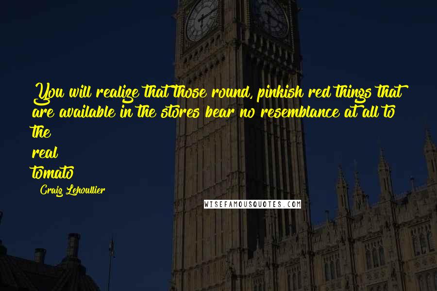 Craig Lehoullier Quotes: You will realize that those round, pinkish red things that are available in the stores bear no resemblance at all to the real tomato