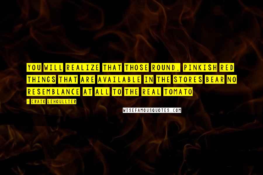 Craig Lehoullier Quotes: You will realize that those round, pinkish red things that are available in the stores bear no resemblance at all to the real tomato