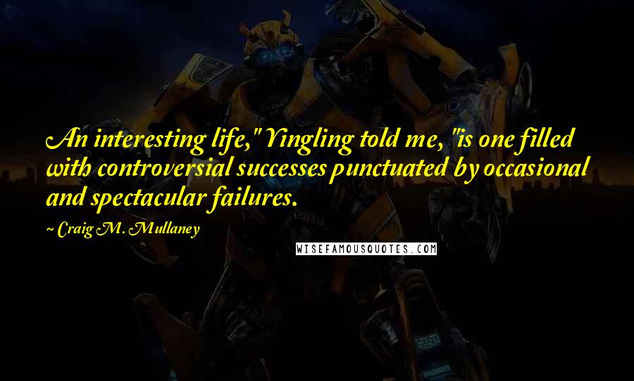 Craig M. Mullaney Quotes: An interesting life," Yingling told me, "is one filled with controversial successes punctuated by occasional and spectacular failures.