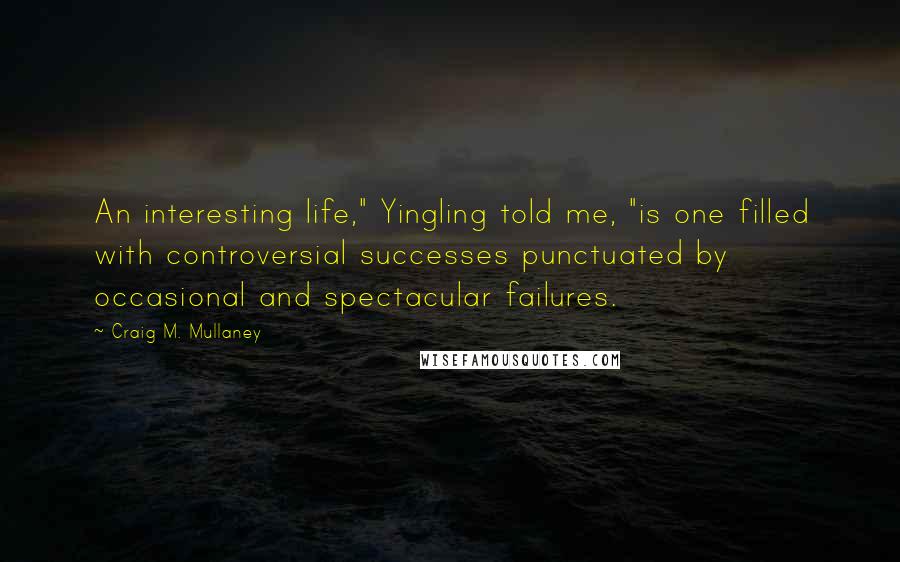 Craig M. Mullaney Quotes: An interesting life," Yingling told me, "is one filled with controversial successes punctuated by occasional and spectacular failures.