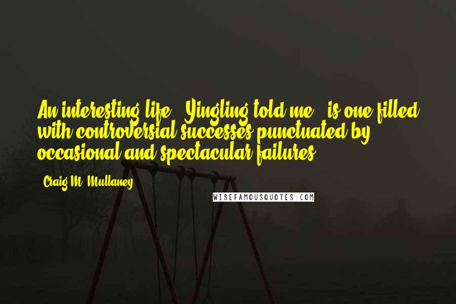 Craig M. Mullaney Quotes: An interesting life," Yingling told me, "is one filled with controversial successes punctuated by occasional and spectacular failures.