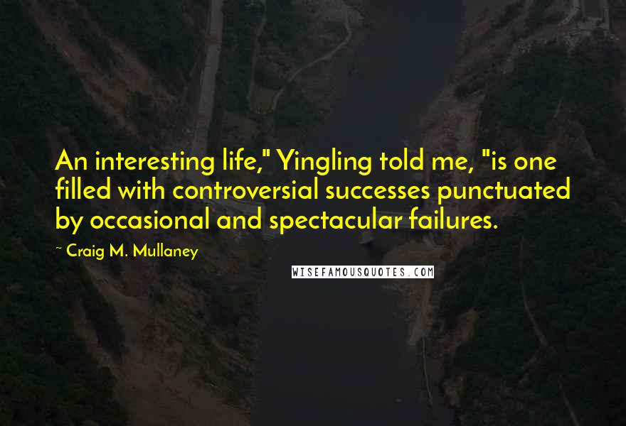 Craig M. Mullaney Quotes: An interesting life," Yingling told me, "is one filled with controversial successes punctuated by occasional and spectacular failures.