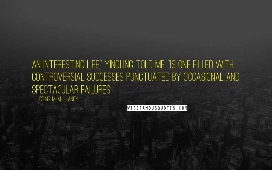 Craig M. Mullaney Quotes: An interesting life," Yingling told me, "is one filled with controversial successes punctuated by occasional and spectacular failures.