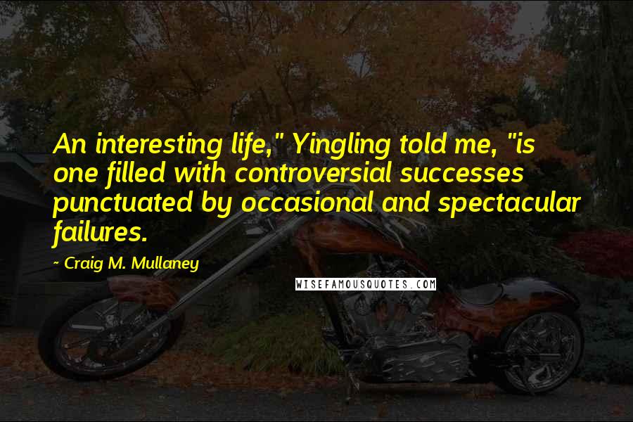 Craig M. Mullaney Quotes: An interesting life," Yingling told me, "is one filled with controversial successes punctuated by occasional and spectacular failures.