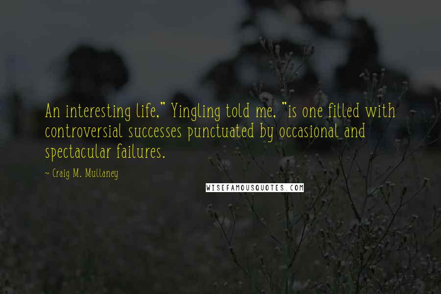 Craig M. Mullaney Quotes: An interesting life," Yingling told me, "is one filled with controversial successes punctuated by occasional and spectacular failures.