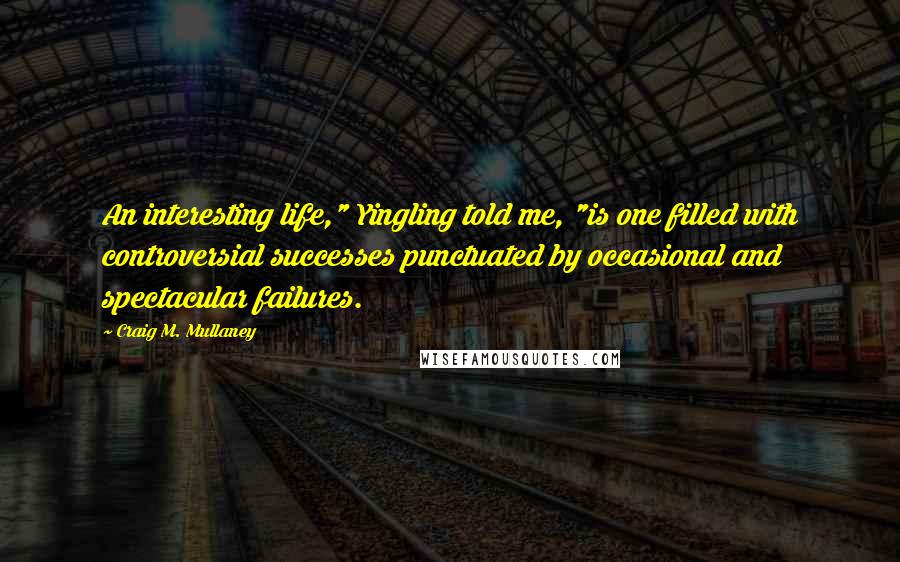 Craig M. Mullaney Quotes: An interesting life," Yingling told me, "is one filled with controversial successes punctuated by occasional and spectacular failures.