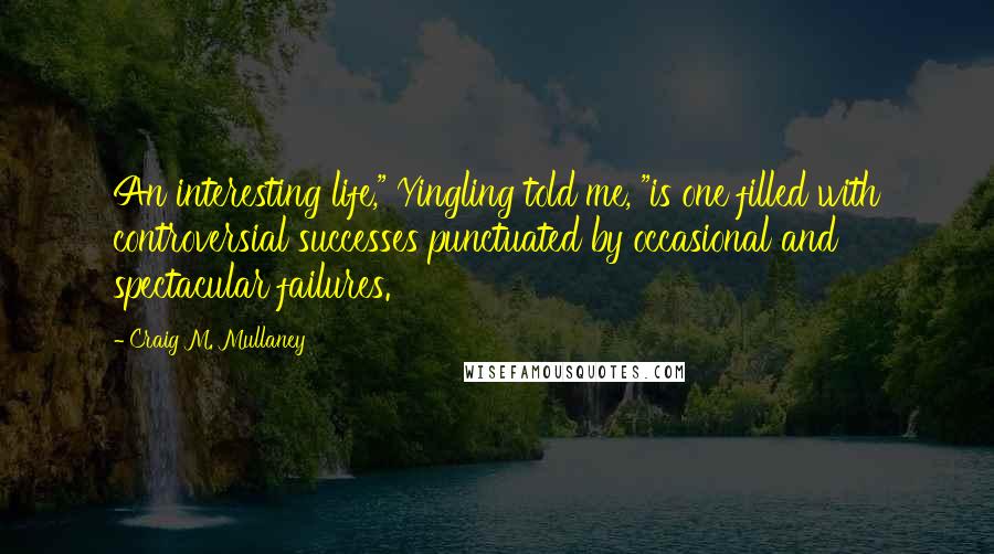 Craig M. Mullaney Quotes: An interesting life," Yingling told me, "is one filled with controversial successes punctuated by occasional and spectacular failures.