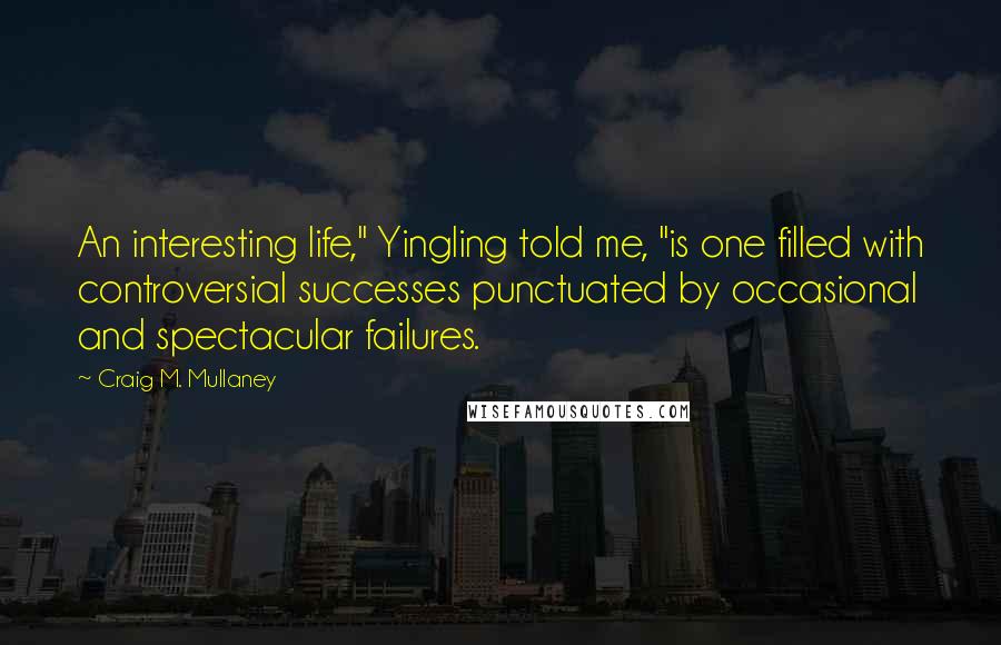 Craig M. Mullaney Quotes: An interesting life," Yingling told me, "is one filled with controversial successes punctuated by occasional and spectacular failures.