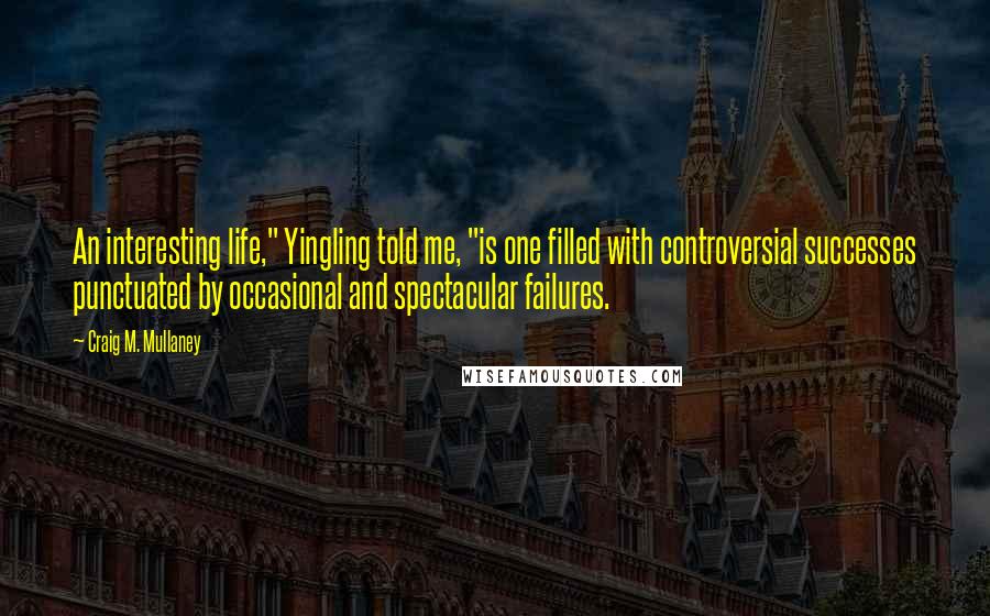 Craig M. Mullaney Quotes: An interesting life," Yingling told me, "is one filled with controversial successes punctuated by occasional and spectacular failures.