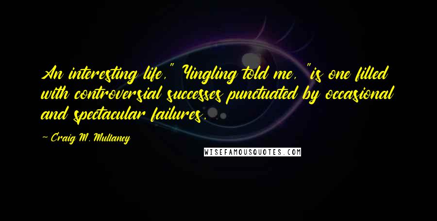 Craig M. Mullaney Quotes: An interesting life," Yingling told me, "is one filled with controversial successes punctuated by occasional and spectacular failures.