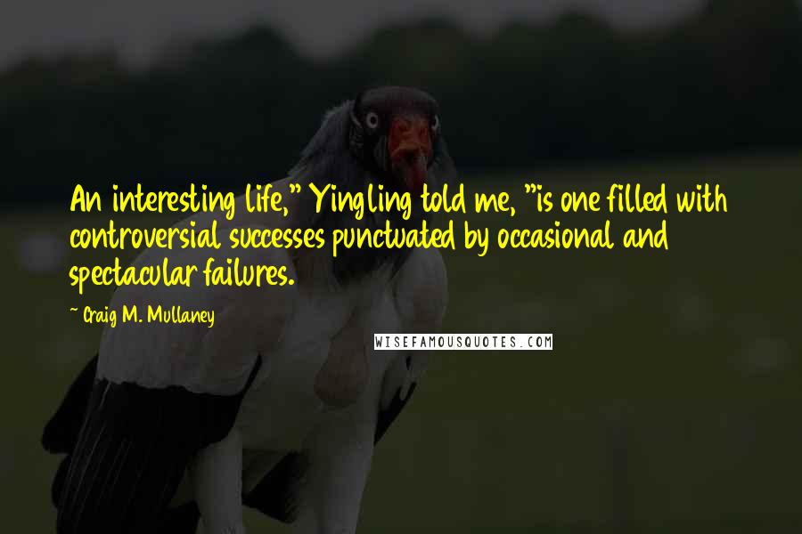 Craig M. Mullaney Quotes: An interesting life," Yingling told me, "is one filled with controversial successes punctuated by occasional and spectacular failures.