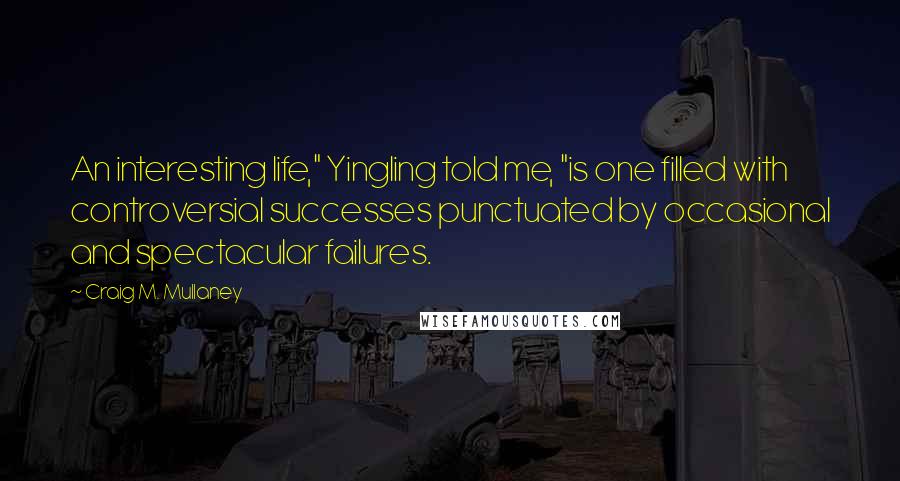 Craig M. Mullaney Quotes: An interesting life," Yingling told me, "is one filled with controversial successes punctuated by occasional and spectacular failures.