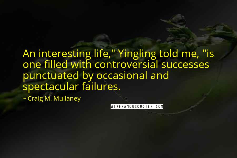 Craig M. Mullaney Quotes: An interesting life," Yingling told me, "is one filled with controversial successes punctuated by occasional and spectacular failures.