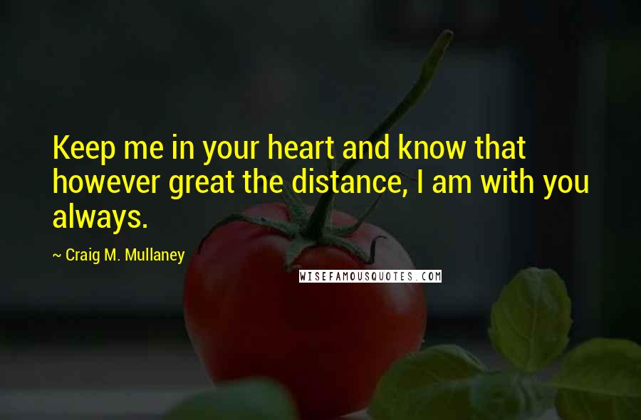 Craig M. Mullaney Quotes: Keep me in your heart and know that however great the distance, I am with you always.