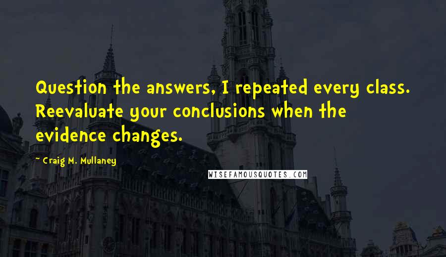 Craig M. Mullaney Quotes: Question the answers, I repeated every class. Reevaluate your conclusions when the evidence changes.