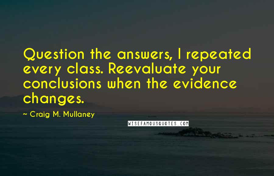 Craig M. Mullaney Quotes: Question the answers, I repeated every class. Reevaluate your conclusions when the evidence changes.
