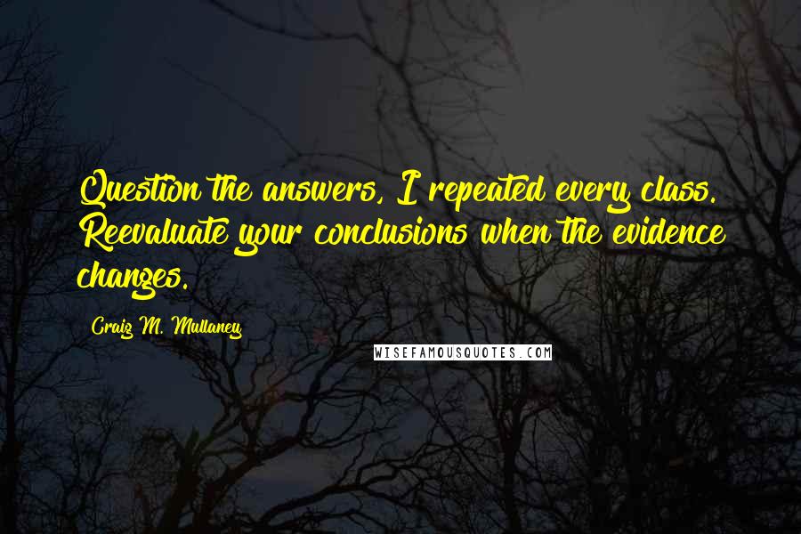 Craig M. Mullaney Quotes: Question the answers, I repeated every class. Reevaluate your conclusions when the evidence changes.