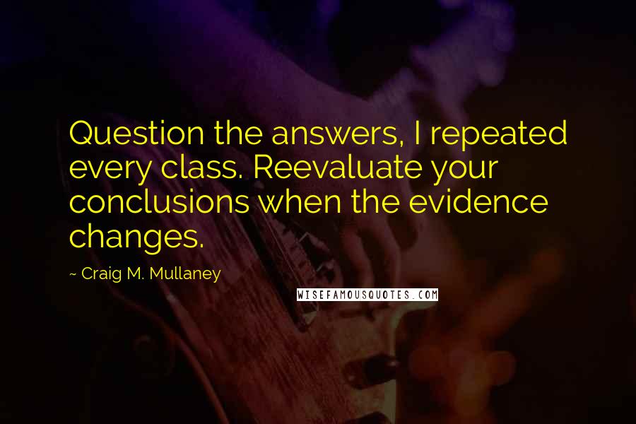 Craig M. Mullaney Quotes: Question the answers, I repeated every class. Reevaluate your conclusions when the evidence changes.