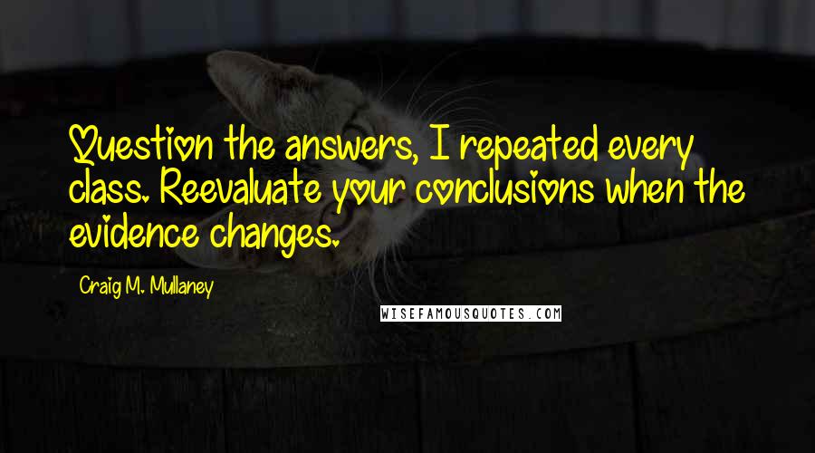 Craig M. Mullaney Quotes: Question the answers, I repeated every class. Reevaluate your conclusions when the evidence changes.