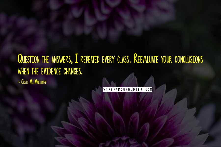 Craig M. Mullaney Quotes: Question the answers, I repeated every class. Reevaluate your conclusions when the evidence changes.