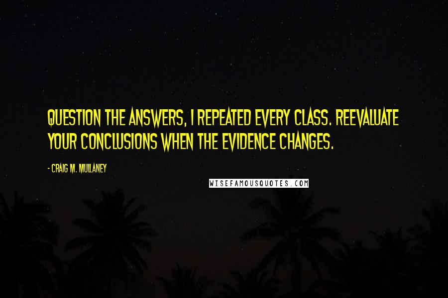 Craig M. Mullaney Quotes: Question the answers, I repeated every class. Reevaluate your conclusions when the evidence changes.