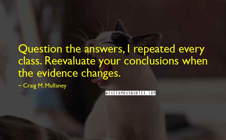 Craig M. Mullaney Quotes: Question the answers, I repeated every class. Reevaluate your conclusions when the evidence changes.