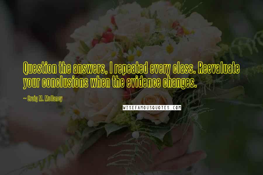 Craig M. Mullaney Quotes: Question the answers, I repeated every class. Reevaluate your conclusions when the evidence changes.