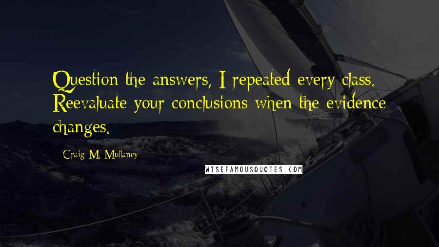 Craig M. Mullaney Quotes: Question the answers, I repeated every class. Reevaluate your conclusions when the evidence changes.