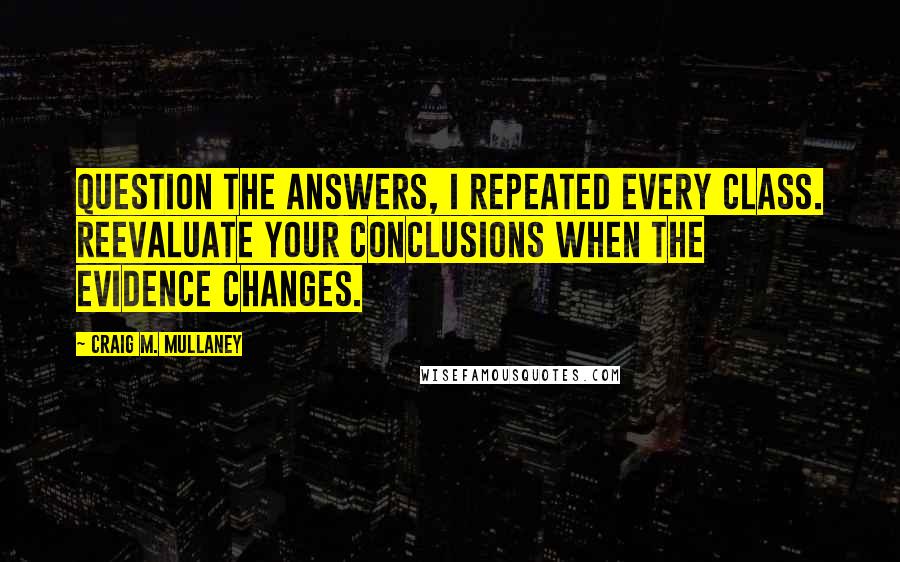 Craig M. Mullaney Quotes: Question the answers, I repeated every class. Reevaluate your conclusions when the evidence changes.