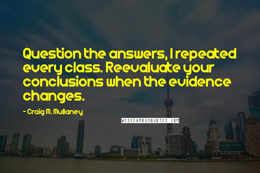 Craig M. Mullaney Quotes: Question the answers, I repeated every class. Reevaluate your conclusions when the evidence changes.