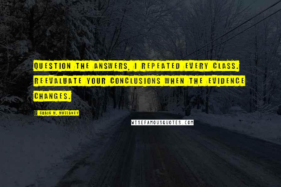 Craig M. Mullaney Quotes: Question the answers, I repeated every class. Reevaluate your conclusions when the evidence changes.